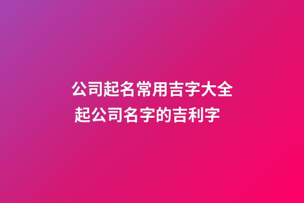 公司起名常用吉字大全 起公司名字的吉利字